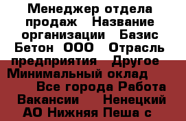 Менеджер отдела продаж › Название организации ­ Базис-Бетон, ООО › Отрасль предприятия ­ Другое › Минимальный оклад ­ 20 000 - Все города Работа » Вакансии   . Ненецкий АО,Нижняя Пеша с.